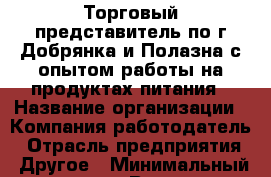 Торговый представитель по г.Добрянка и Полазна с опытом работы на продуктах питания › Название организации ­ Компания-работодатель › Отрасль предприятия ­ Другое › Минимальный оклад ­ 1 - Все города Работа » Вакансии   . Мордовия респ.